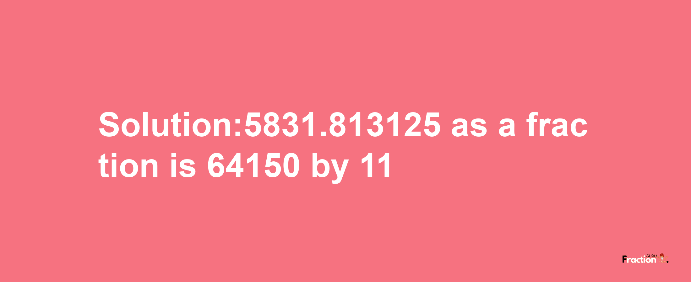 Solution:5831.813125 as a fraction is 64150/11