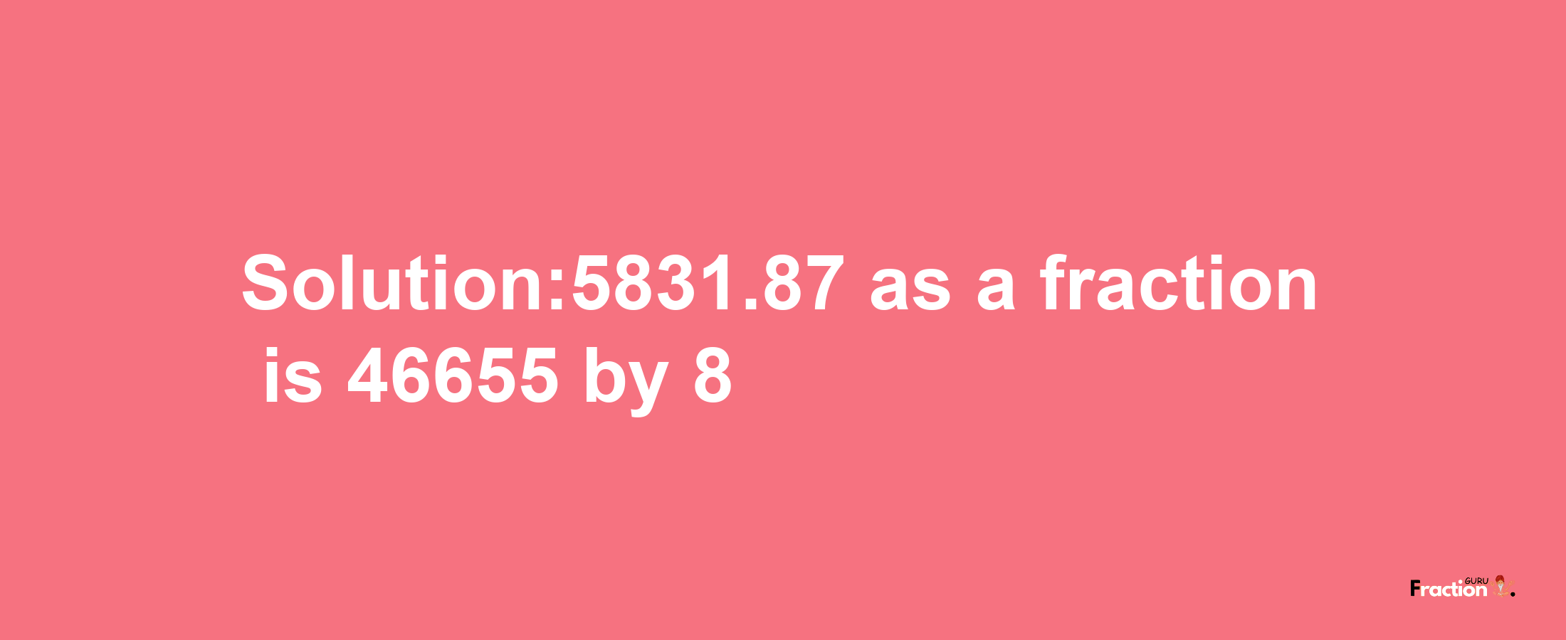 Solution:5831.87 as a fraction is 46655/8