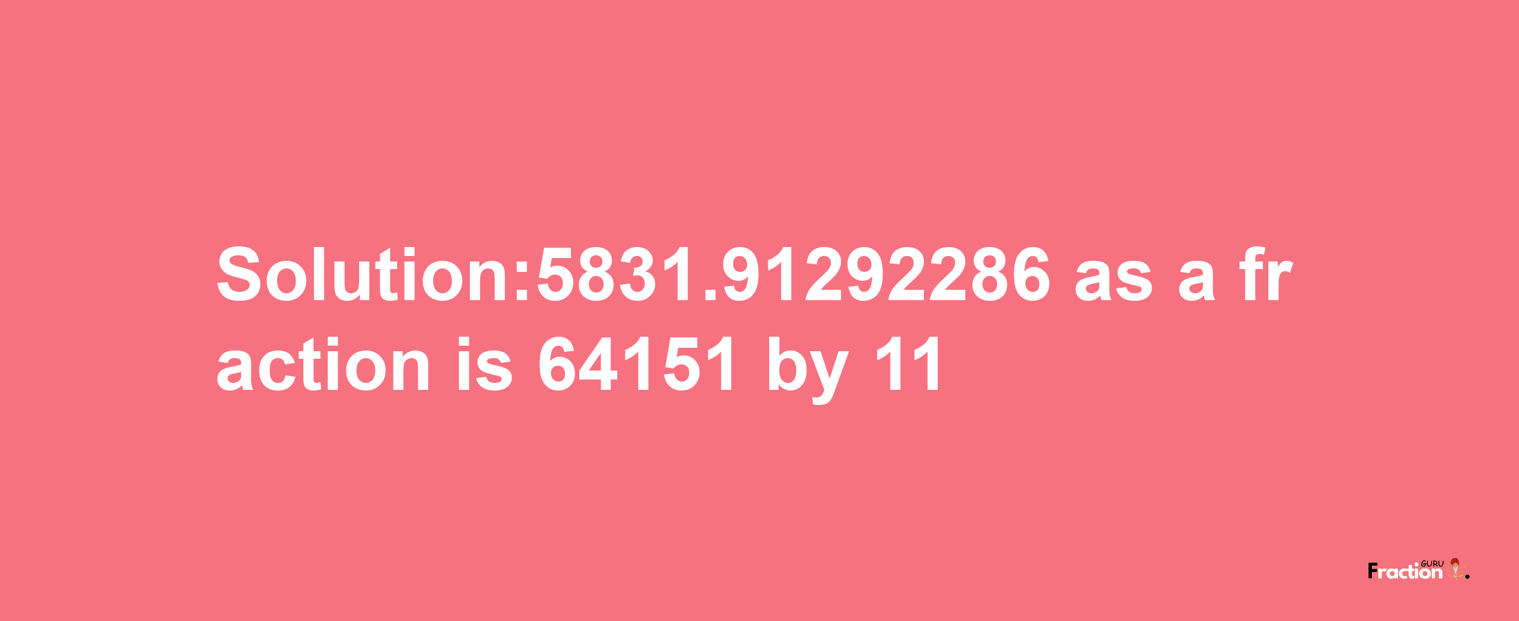 Solution:5831.91292286 as a fraction is 64151/11