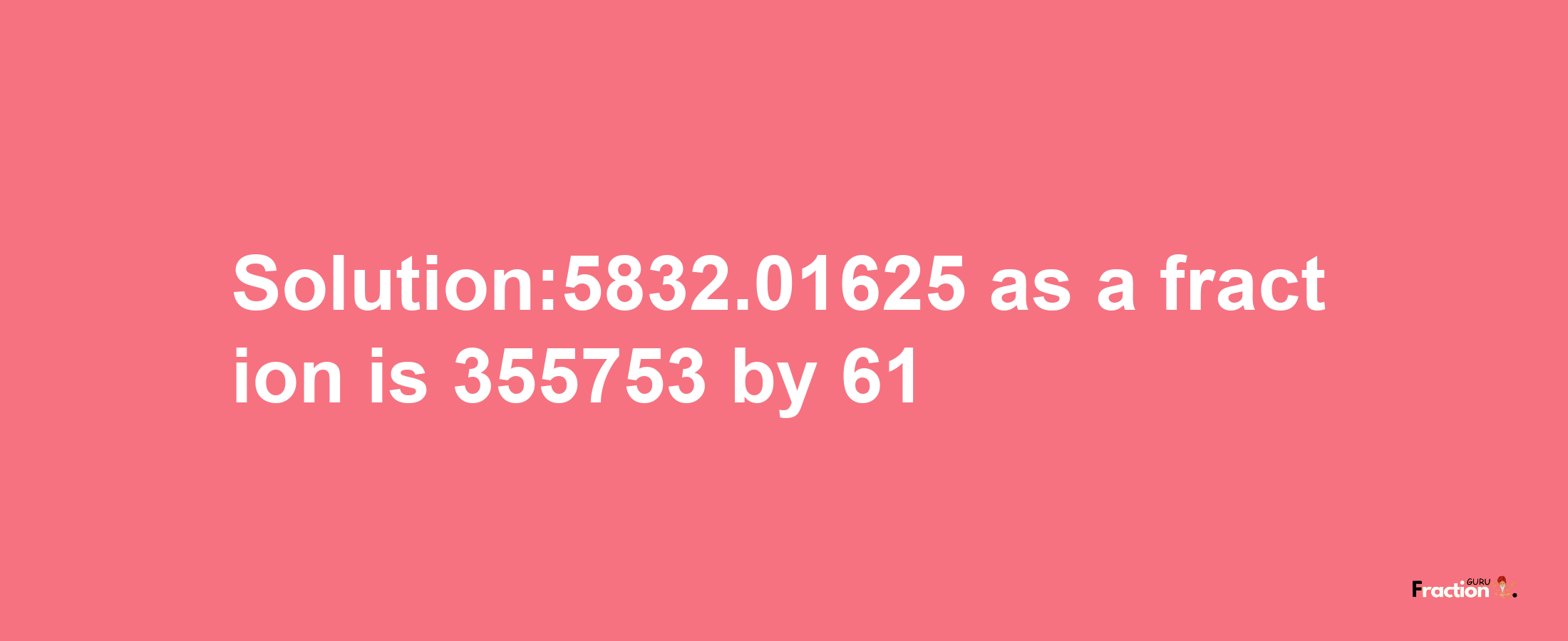 Solution:5832.01625 as a fraction is 355753/61