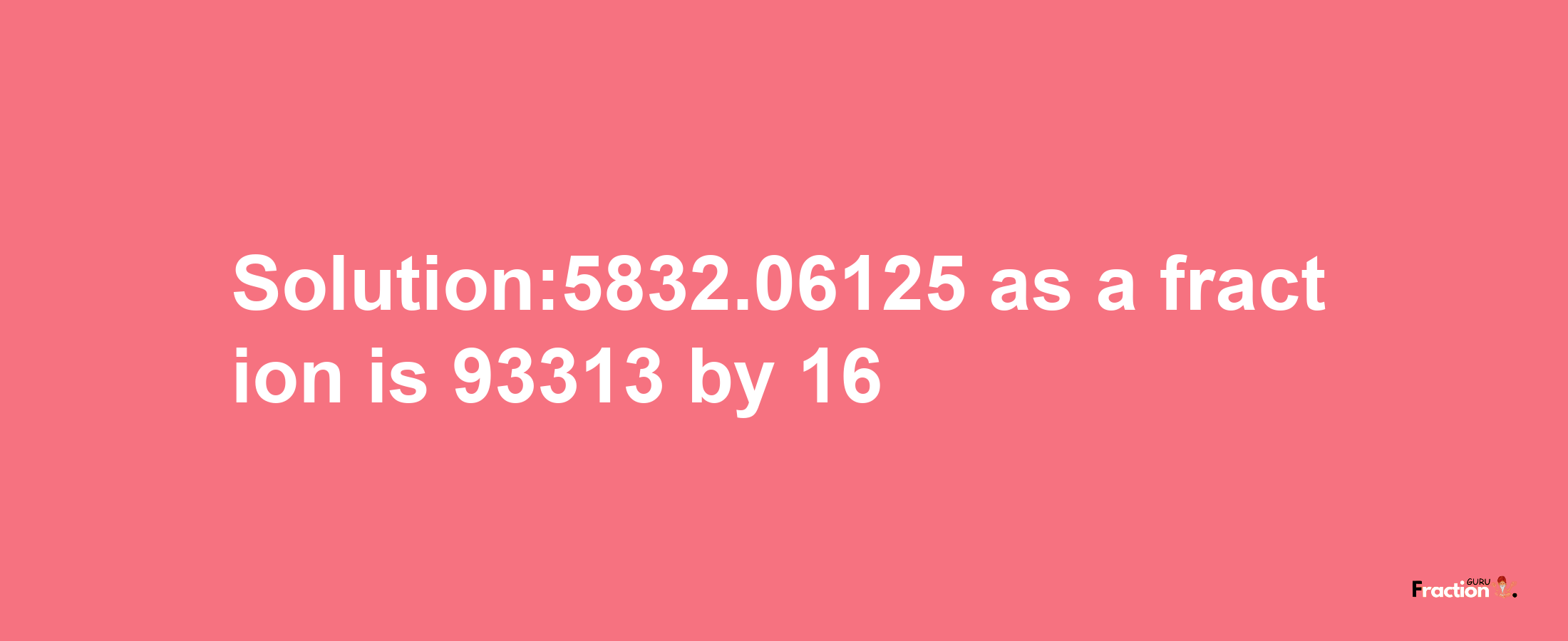 Solution:5832.06125 as a fraction is 93313/16