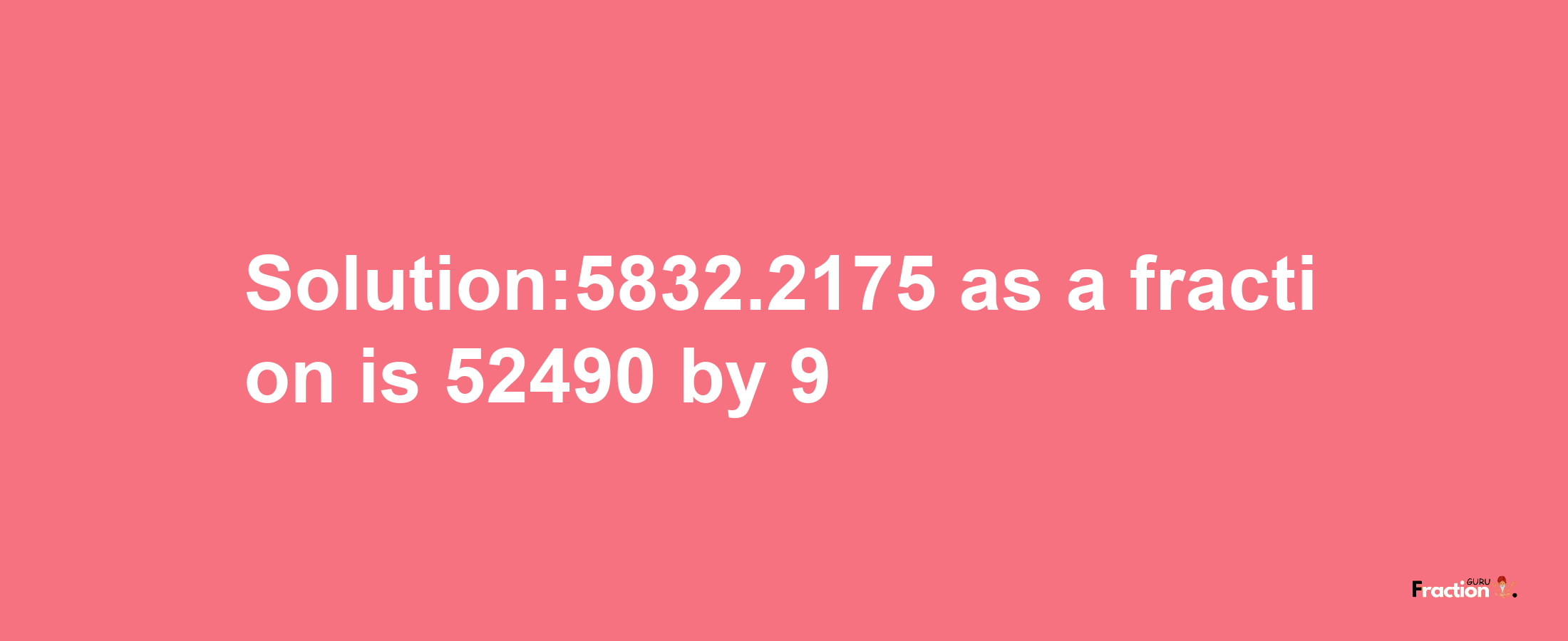 Solution:5832.2175 as a fraction is 52490/9