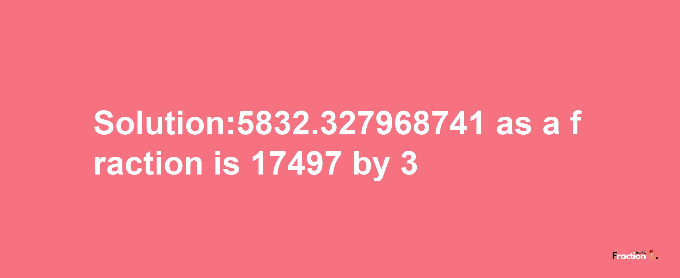 Solution:5832.327968741 as a fraction is 17497/3