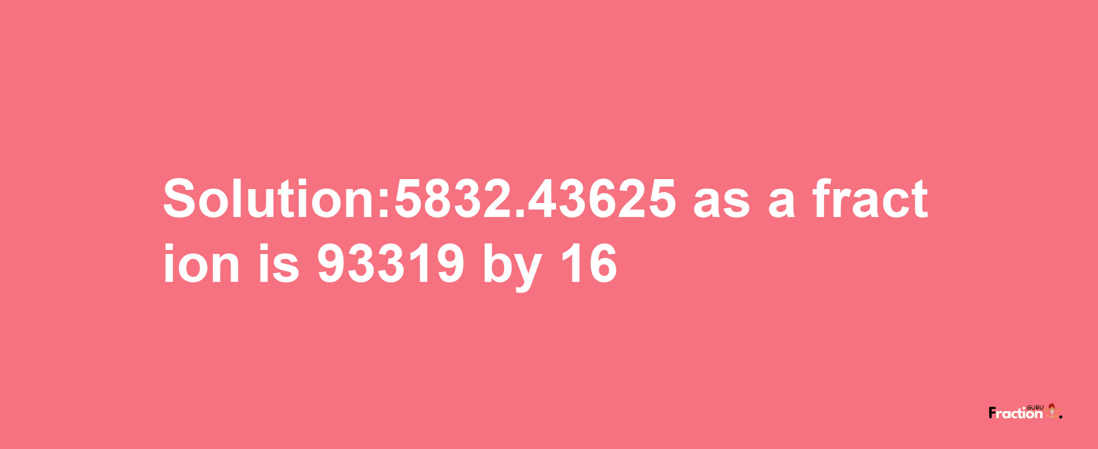 Solution:5832.43625 as a fraction is 93319/16