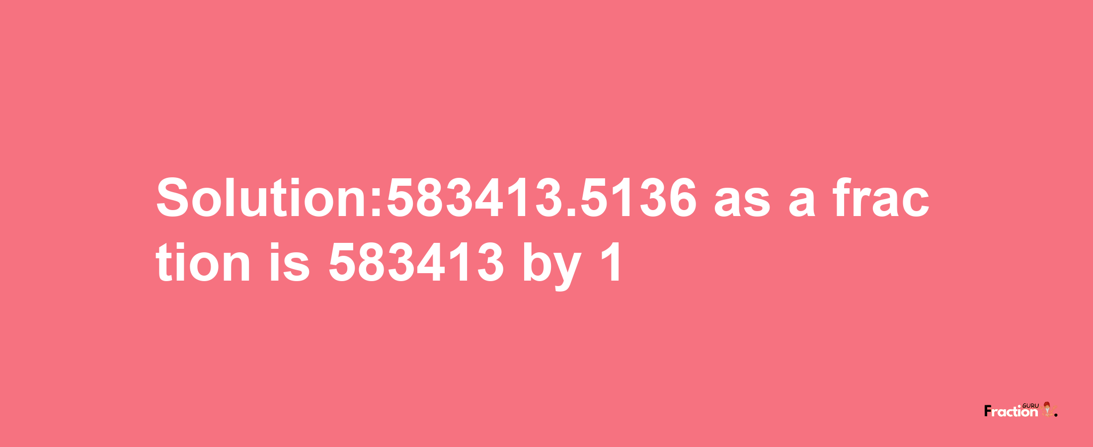 Solution:583413.5136 as a fraction is 583413/1