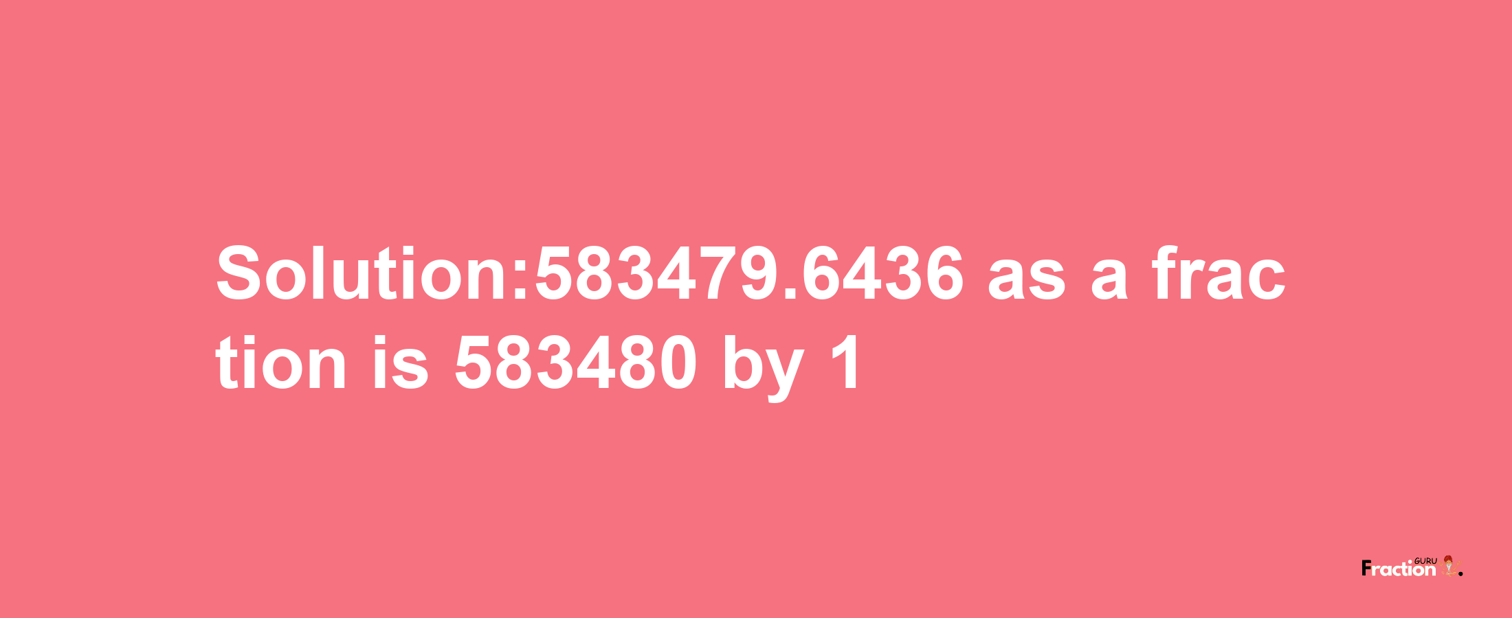 Solution:583479.6436 as a fraction is 583480/1