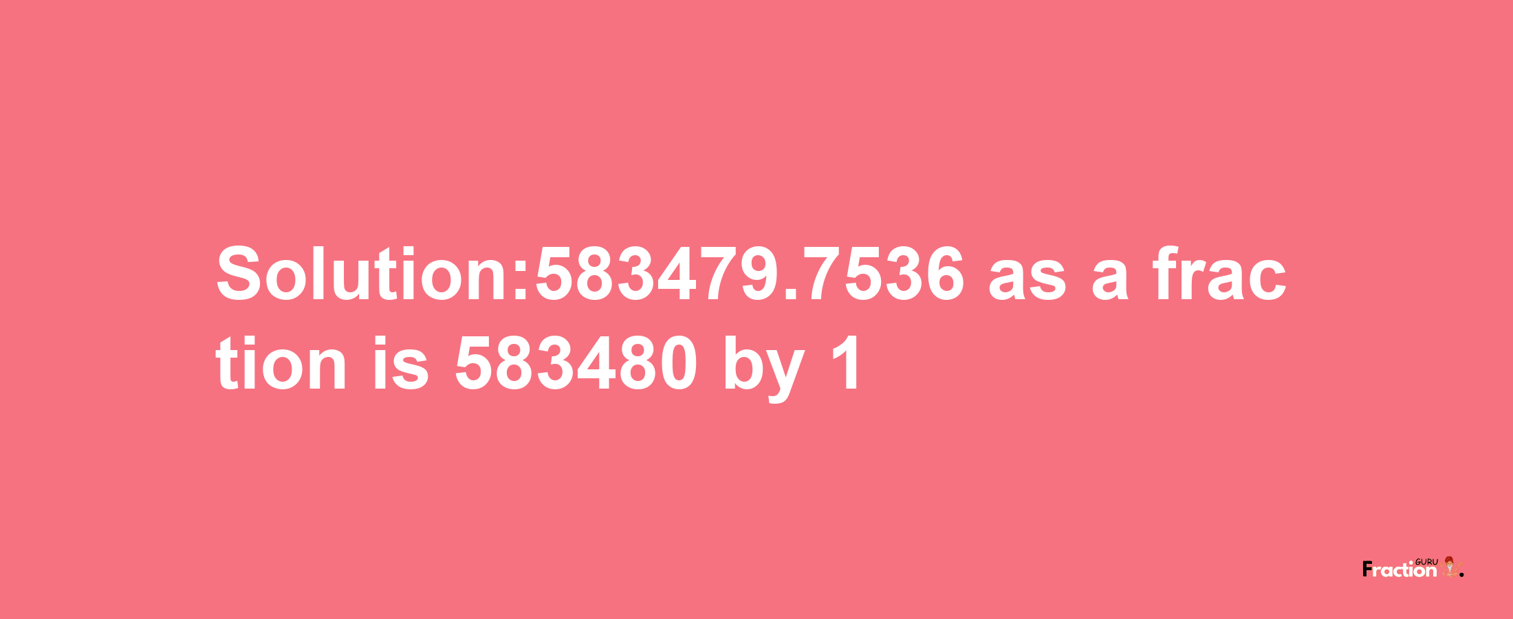 Solution:583479.7536 as a fraction is 583480/1