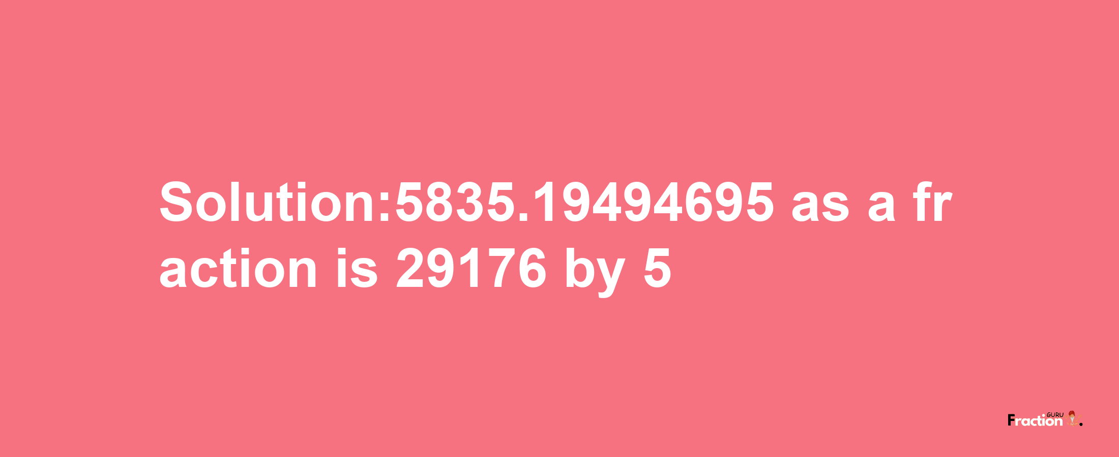 Solution:5835.19494695 as a fraction is 29176/5