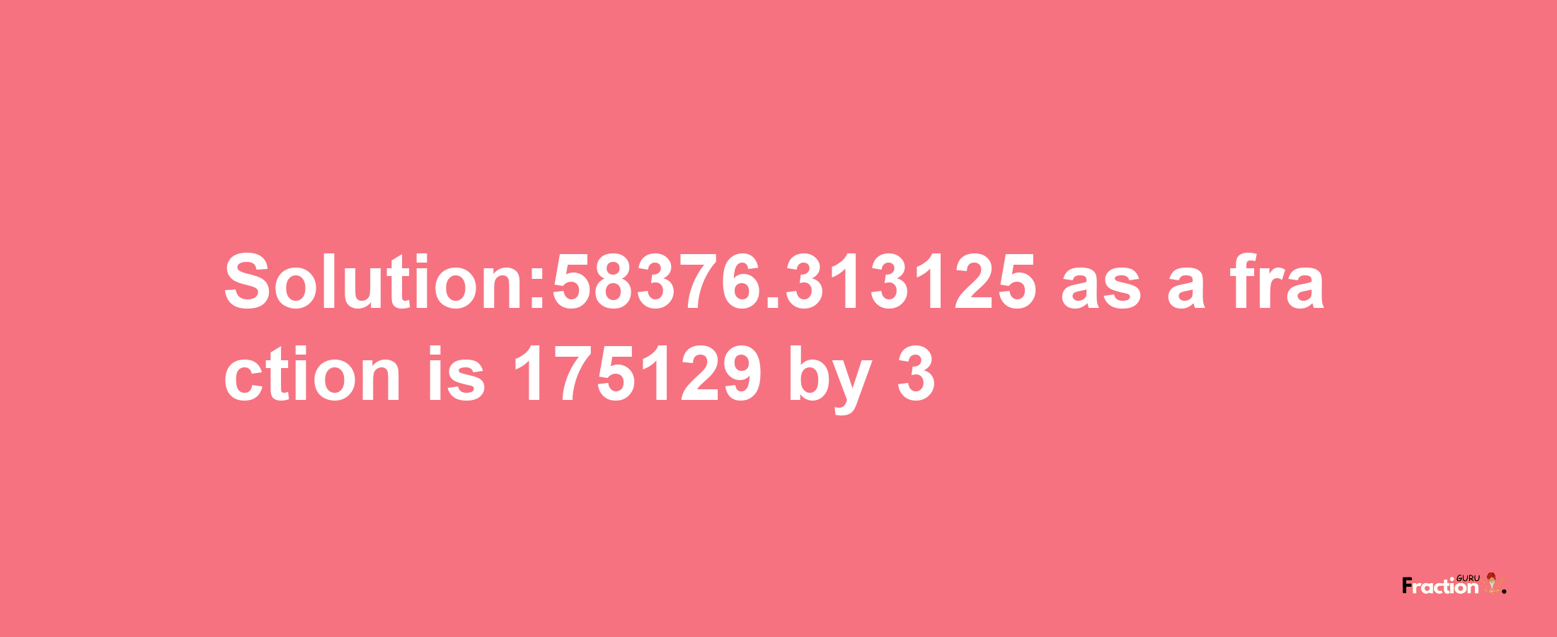 Solution:58376.313125 as a fraction is 175129/3