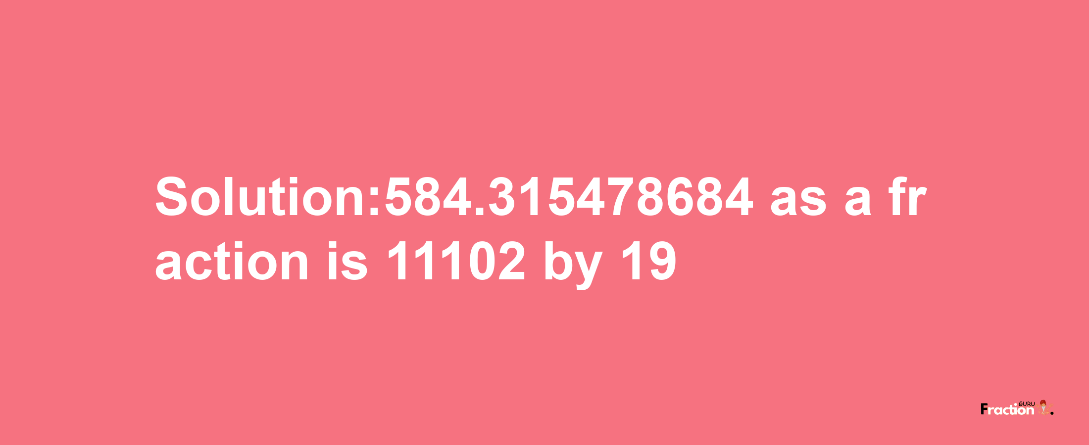 Solution:584.315478684 as a fraction is 11102/19