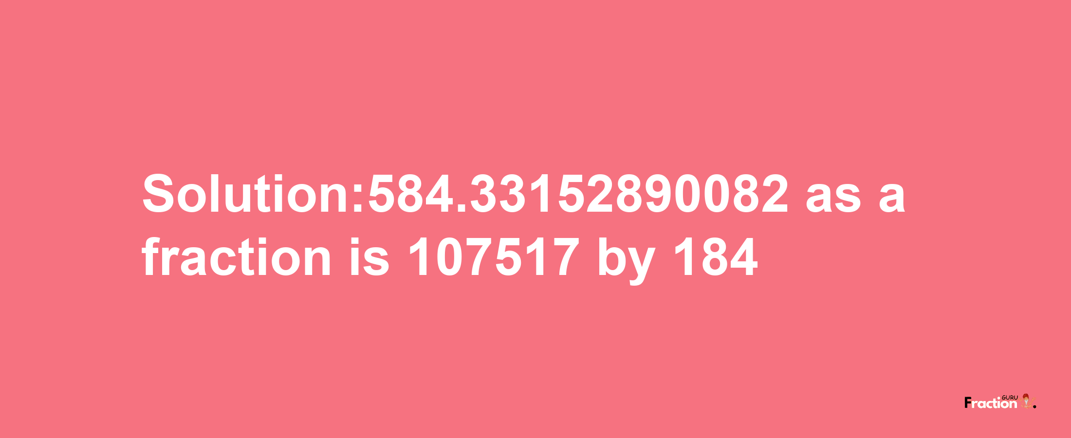 Solution:584.33152890082 as a fraction is 107517/184