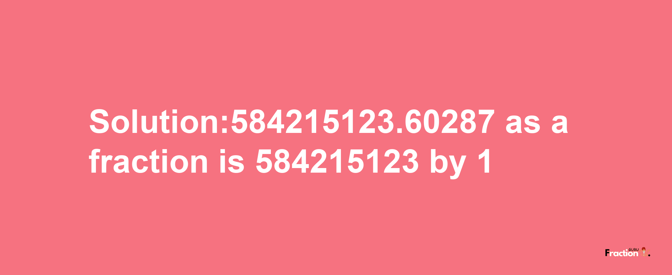 Solution:584215123.60287 as a fraction is 584215123/1