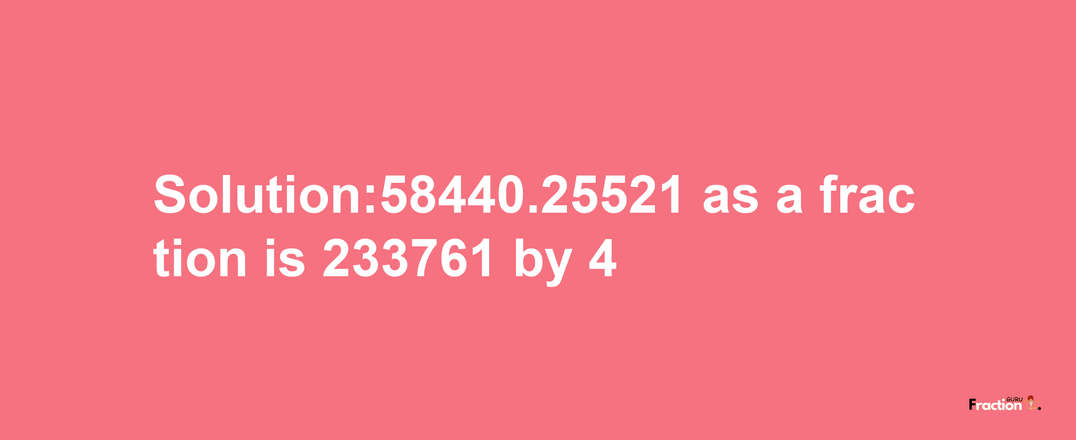 Solution:58440.25521 as a fraction is 233761/4