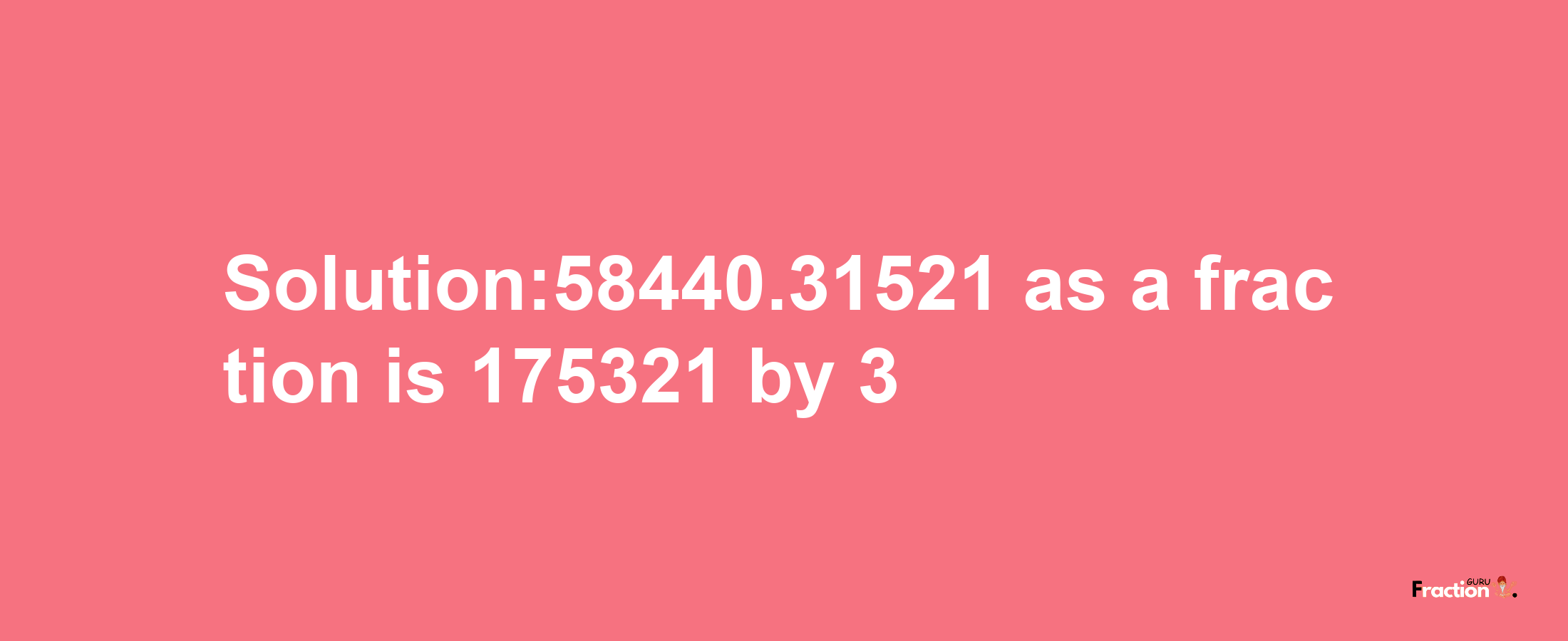 Solution:58440.31521 as a fraction is 175321/3