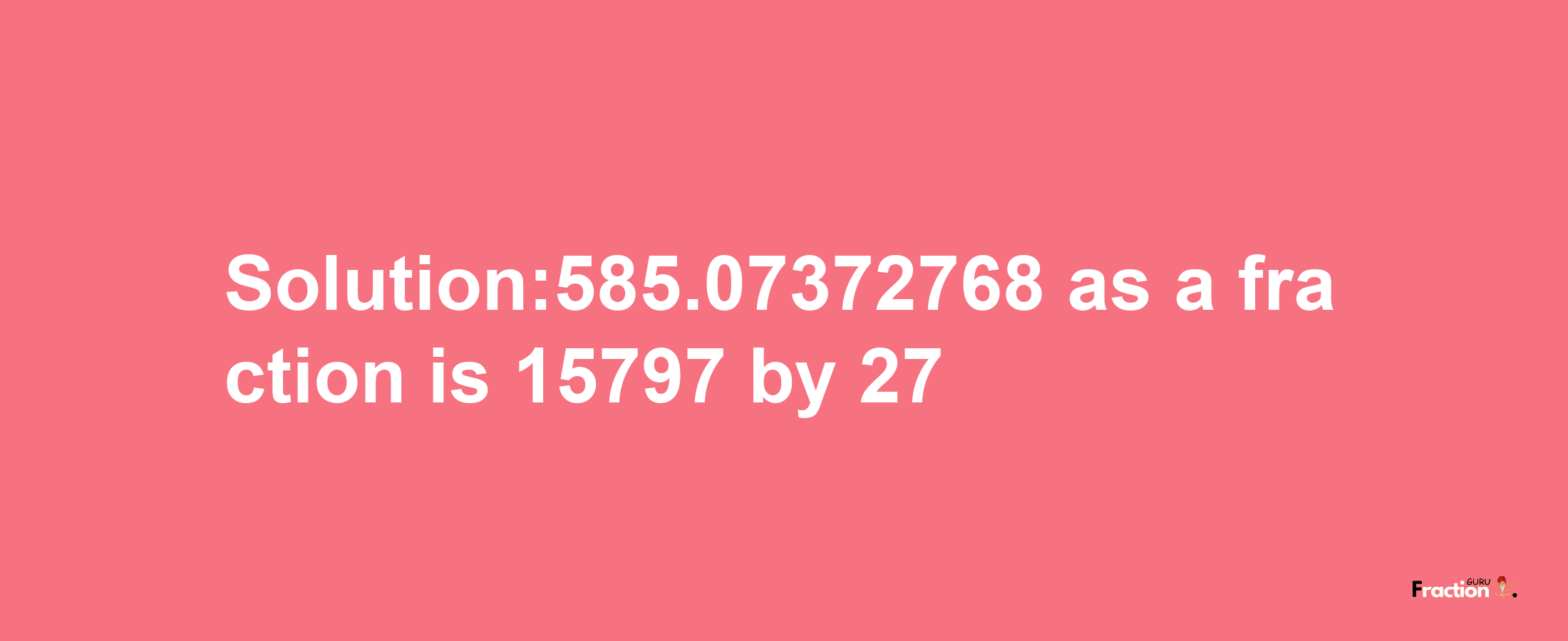 Solution:585.07372768 as a fraction is 15797/27