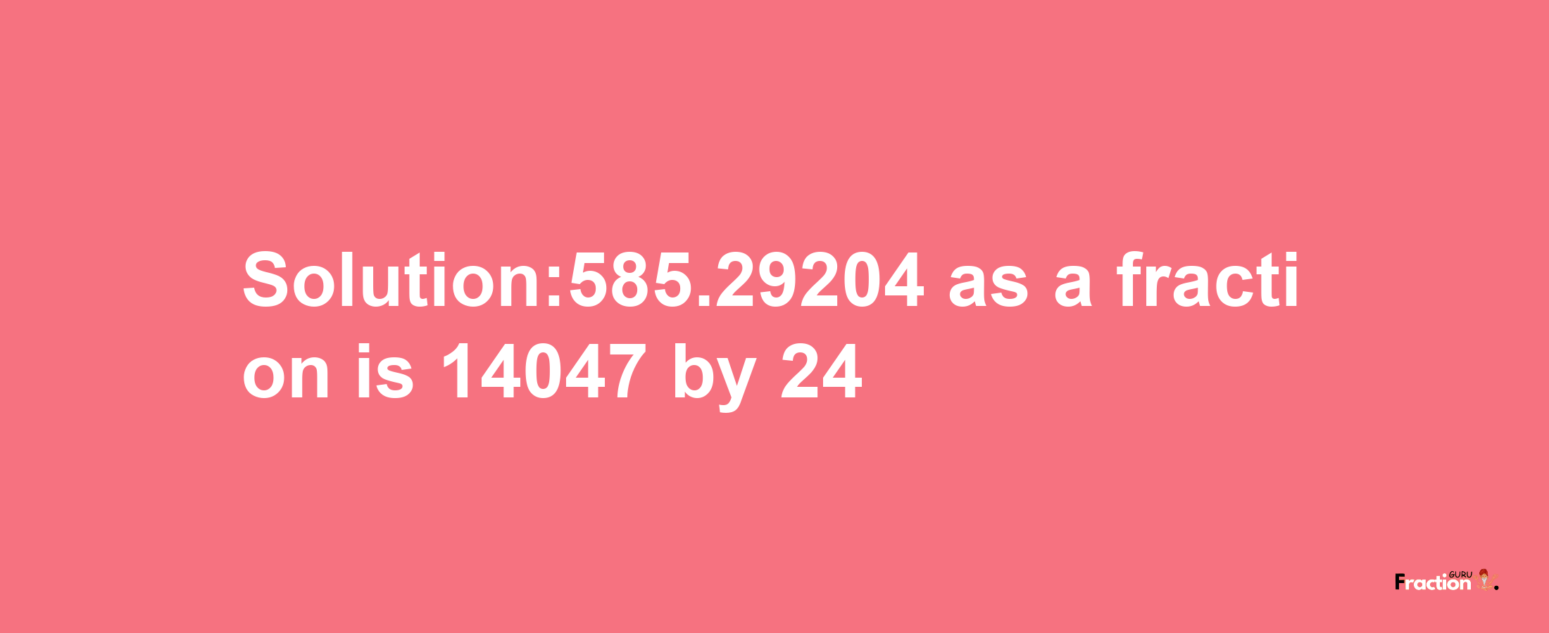 Solution:585.29204 as a fraction is 14047/24