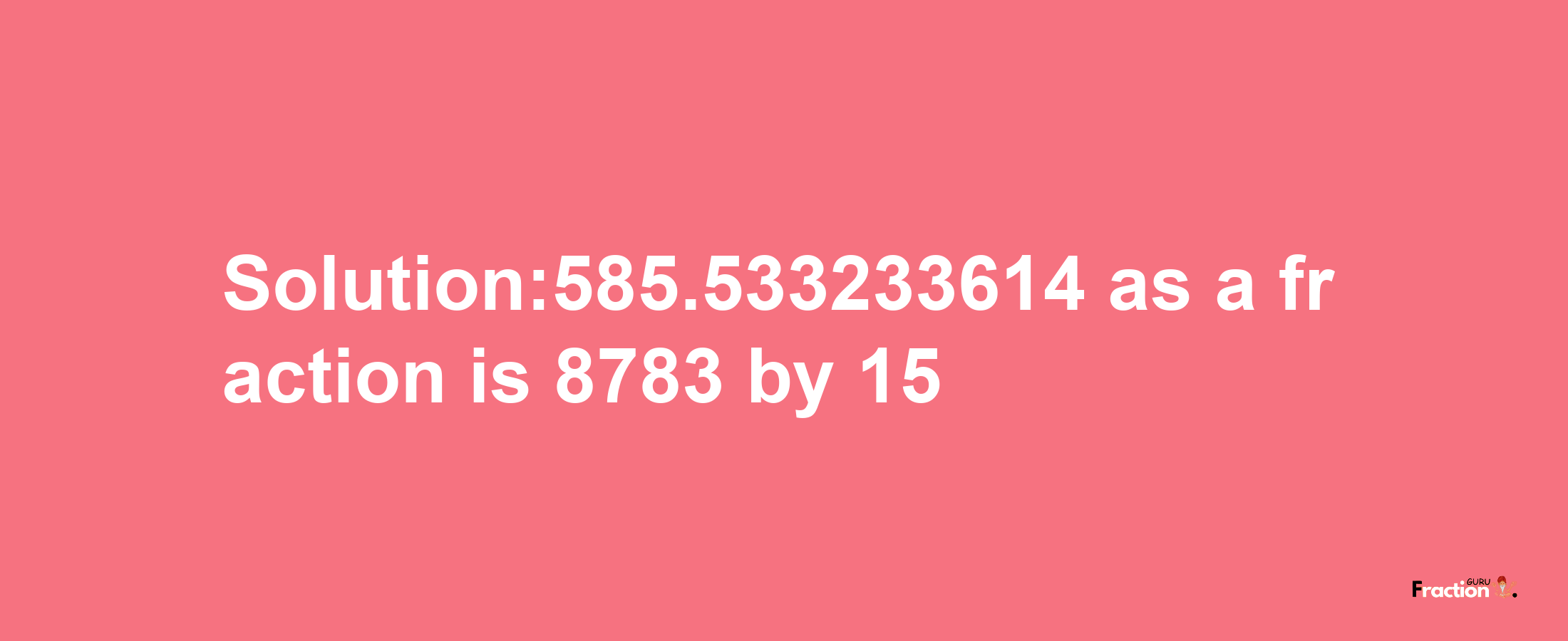 Solution:585.533233614 as a fraction is 8783/15