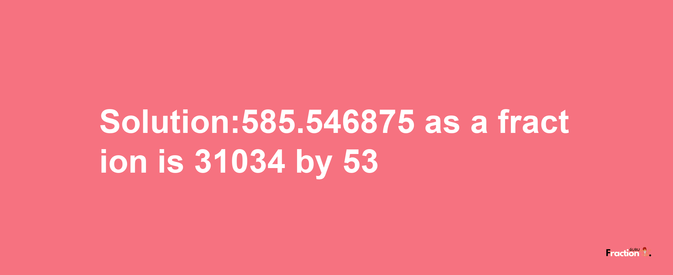 Solution:585.546875 as a fraction is 31034/53