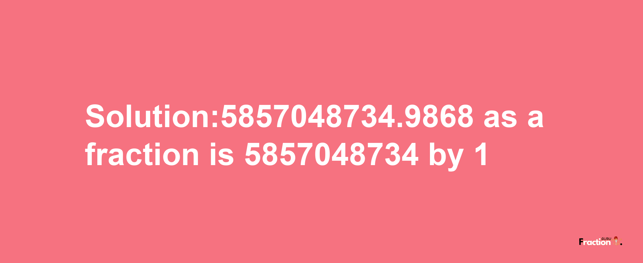 Solution:5857048734.9868 as a fraction is 5857048734/1