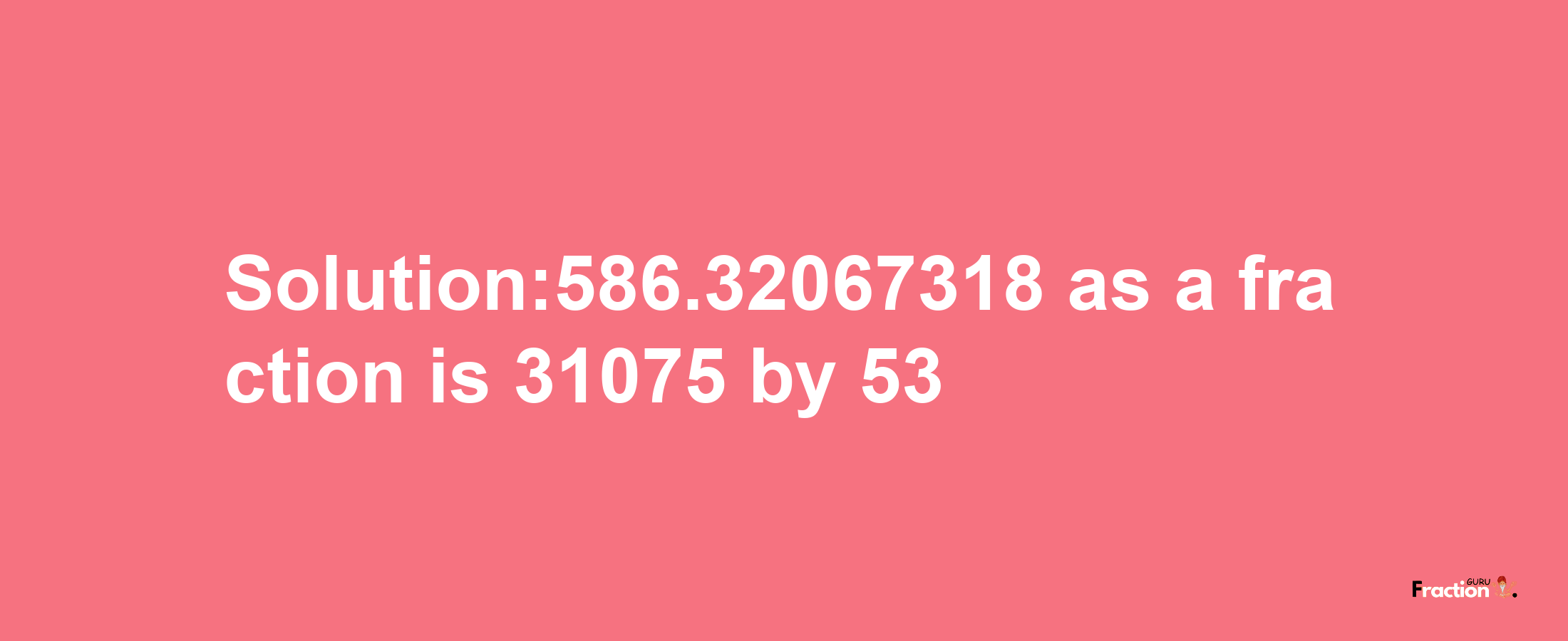 Solution:586.32067318 as a fraction is 31075/53