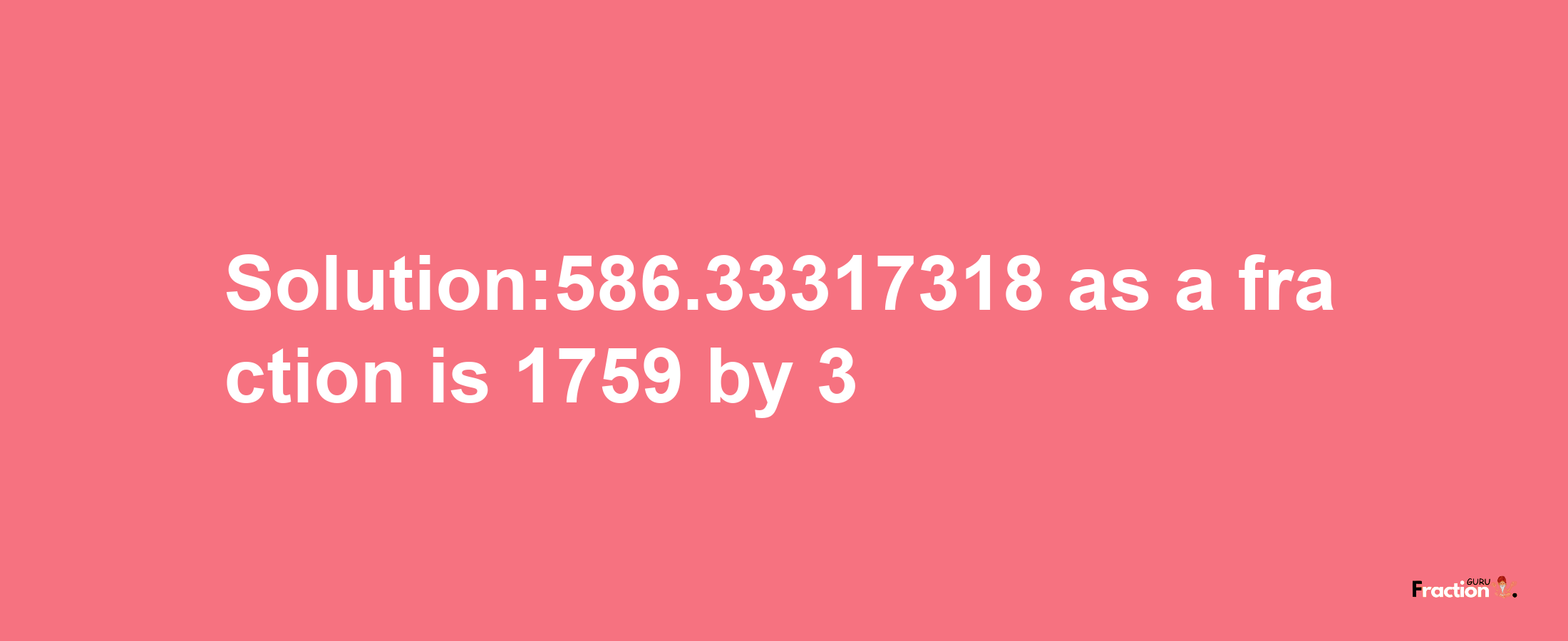 Solution:586.33317318 as a fraction is 1759/3