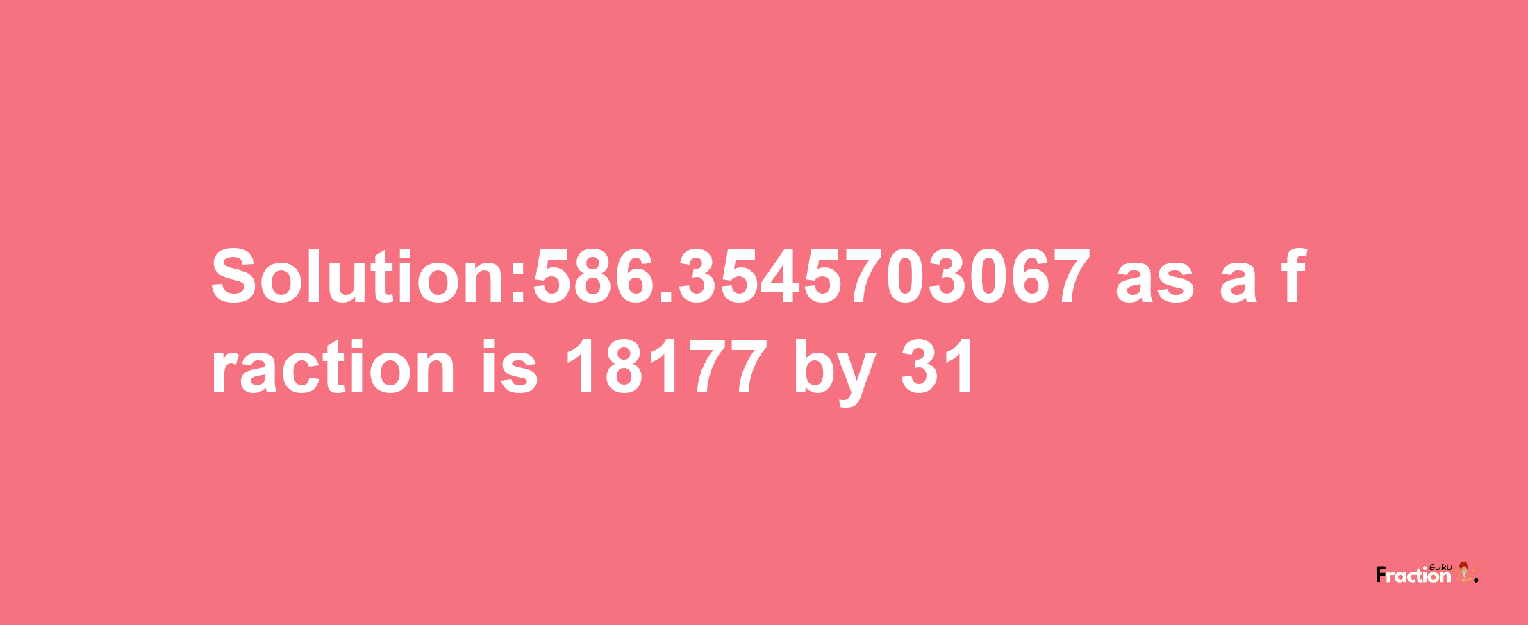 Solution:586.3545703067 as a fraction is 18177/31