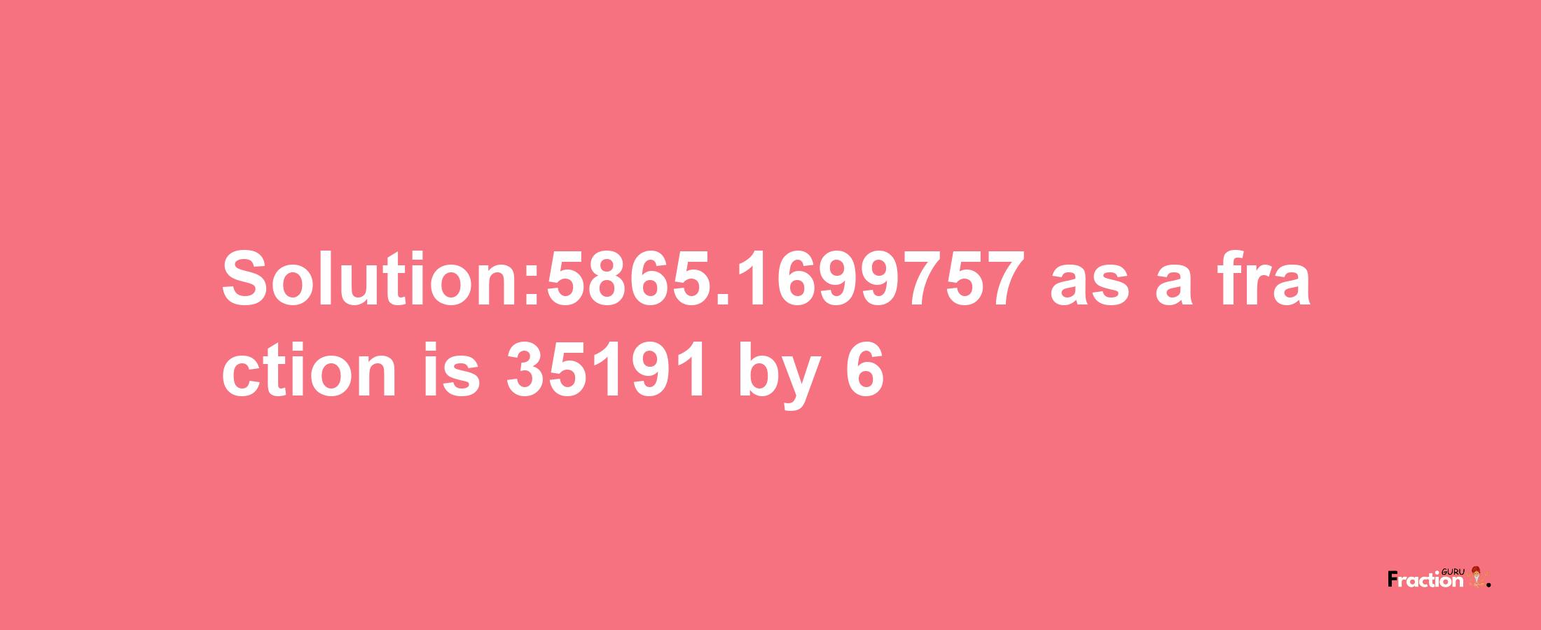 Solution:5865.1699757 as a fraction is 35191/6