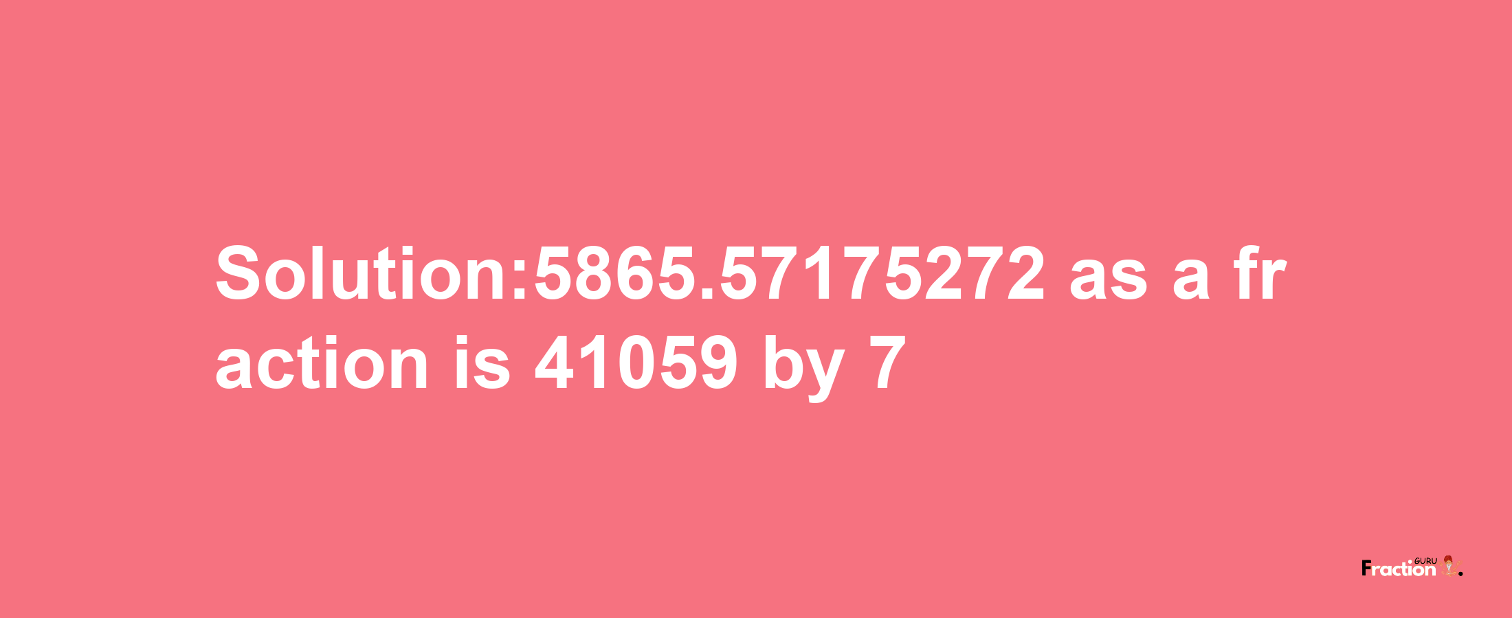 Solution:5865.57175272 as a fraction is 41059/7