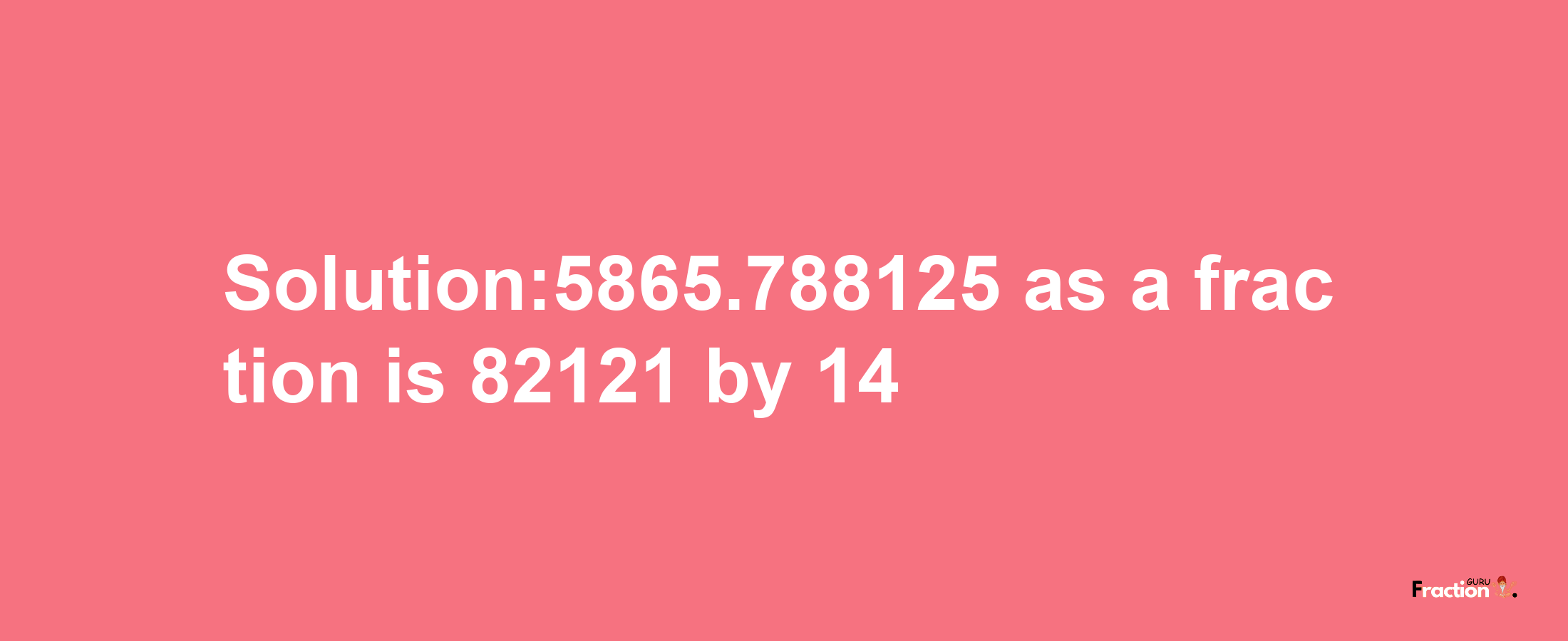 Solution:5865.788125 as a fraction is 82121/14