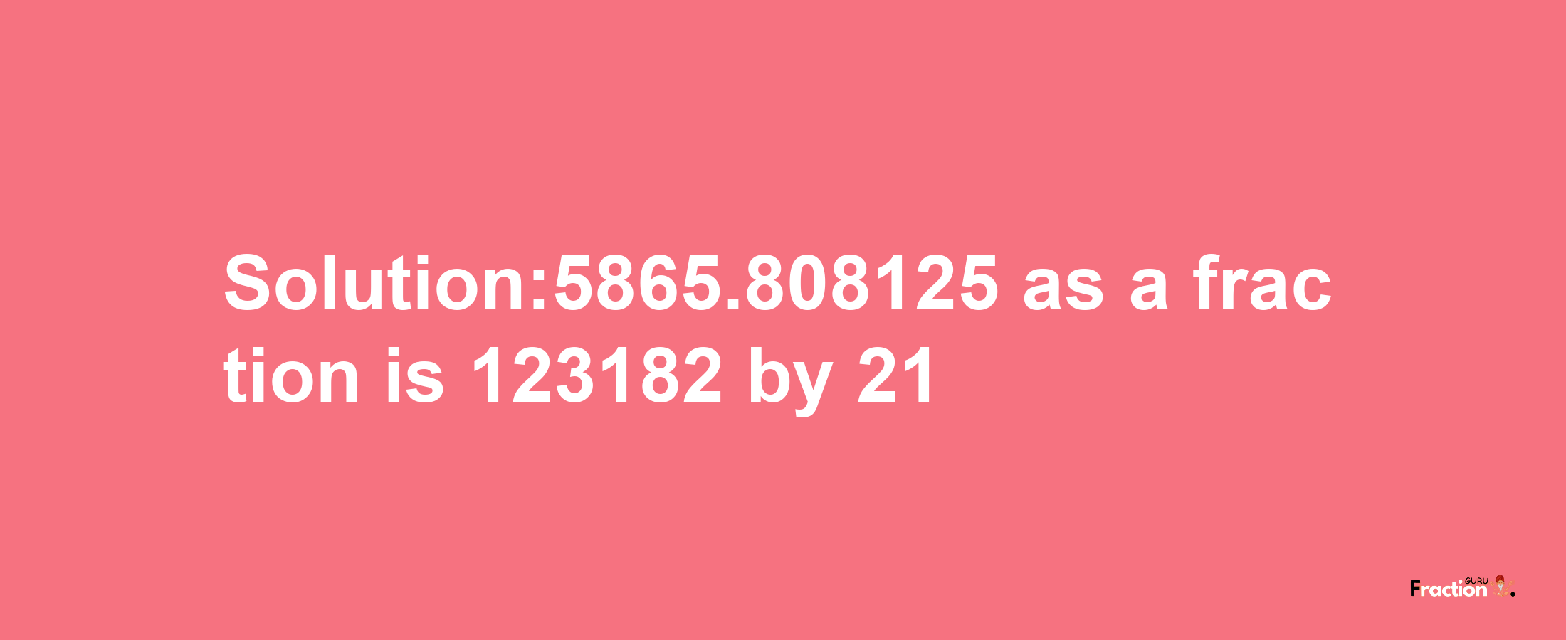 Solution:5865.808125 as a fraction is 123182/21