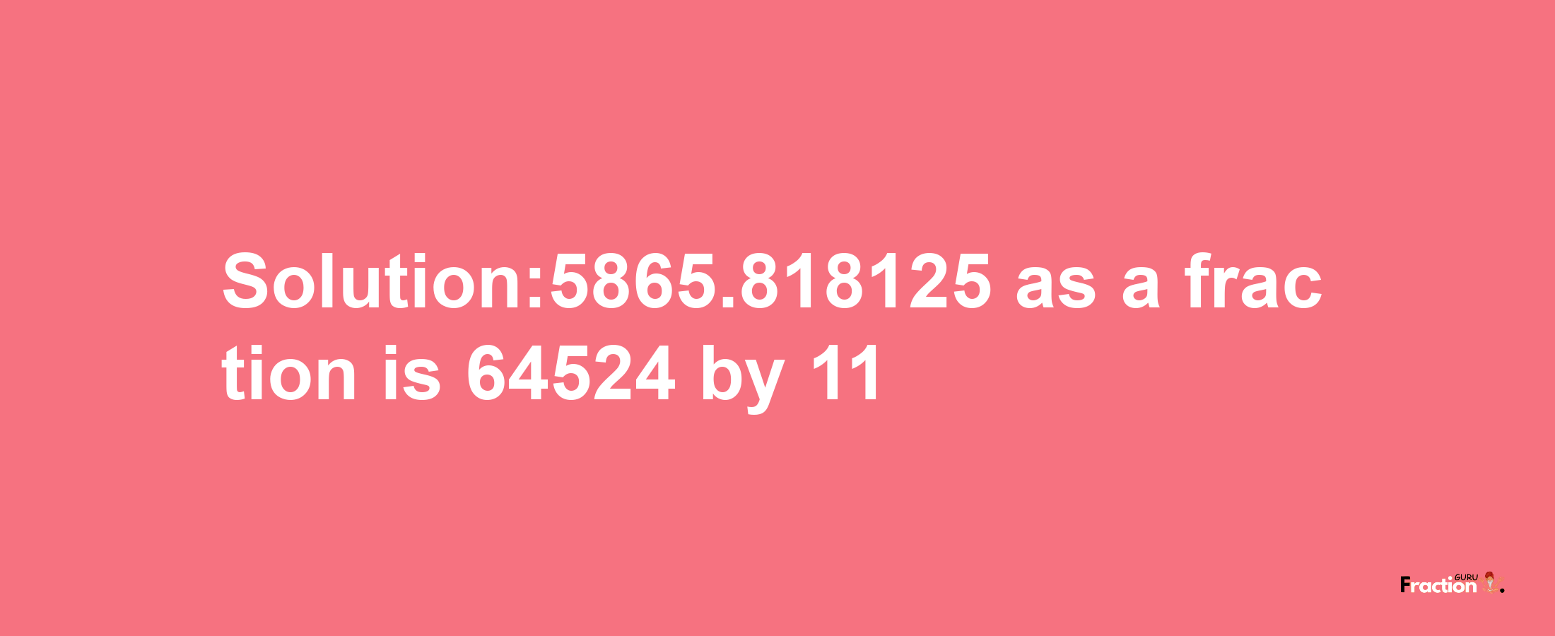 Solution:5865.818125 as a fraction is 64524/11