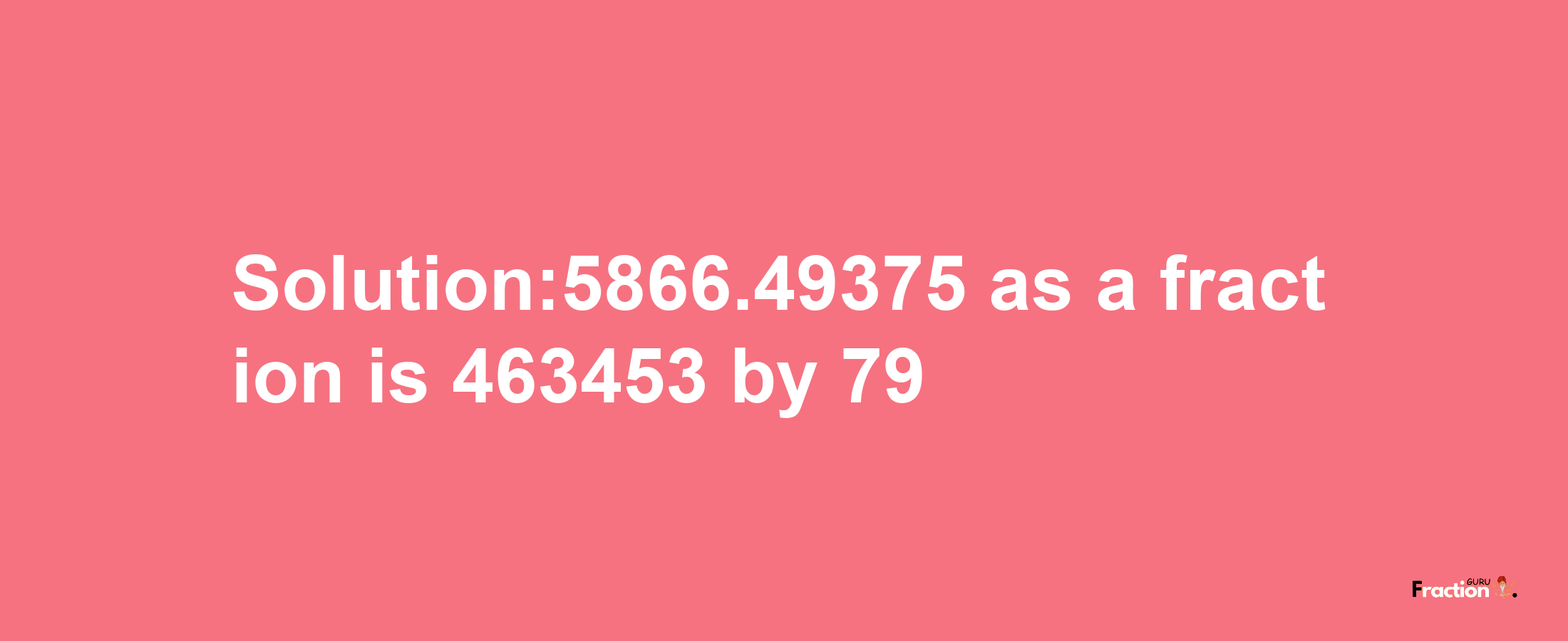 Solution:5866.49375 as a fraction is 463453/79