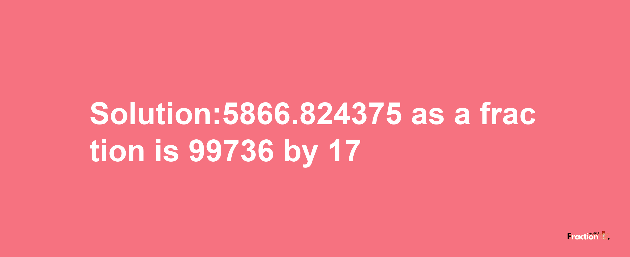 Solution:5866.824375 as a fraction is 99736/17