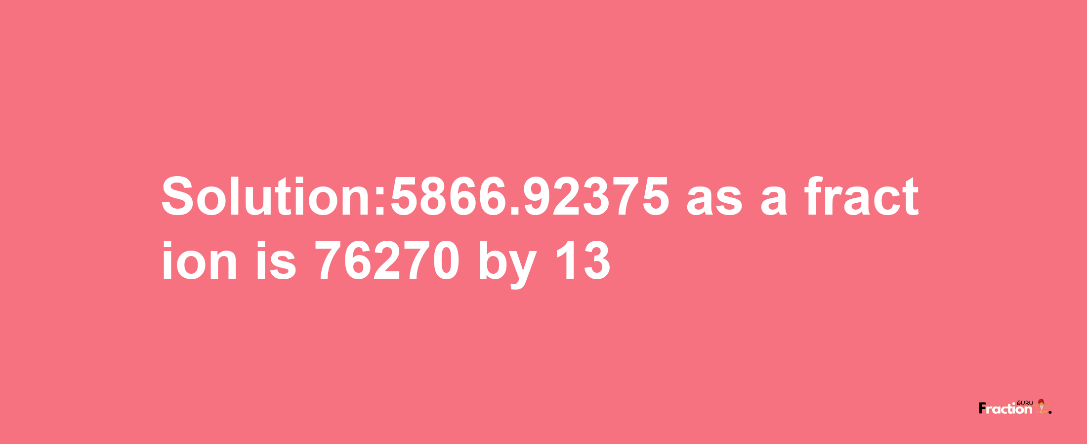 Solution:5866.92375 as a fraction is 76270/13