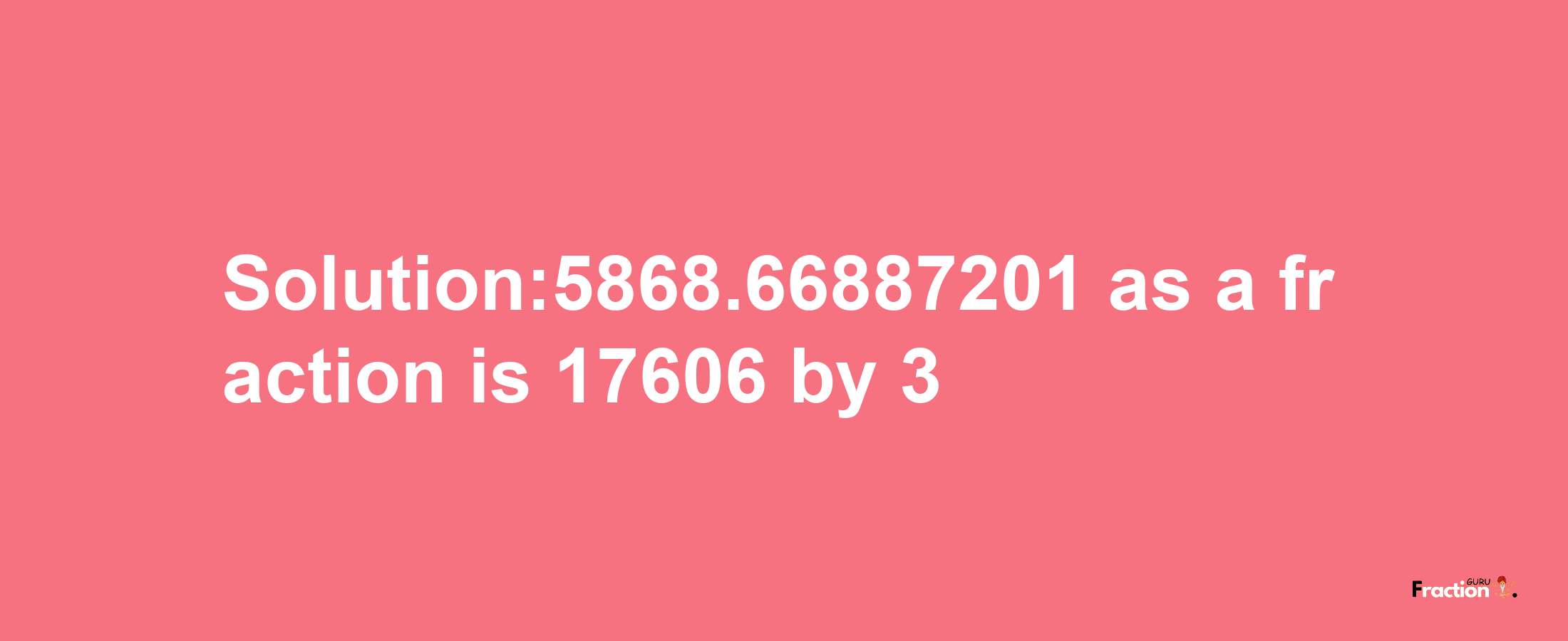 Solution:5868.66887201 as a fraction is 17606/3