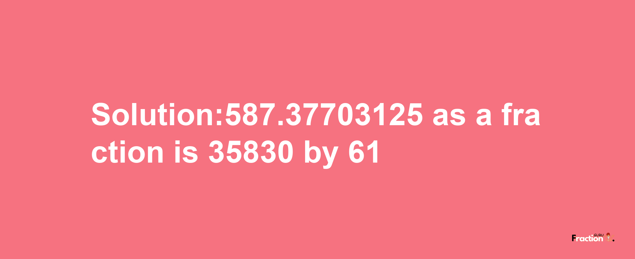 Solution:587.37703125 as a fraction is 35830/61