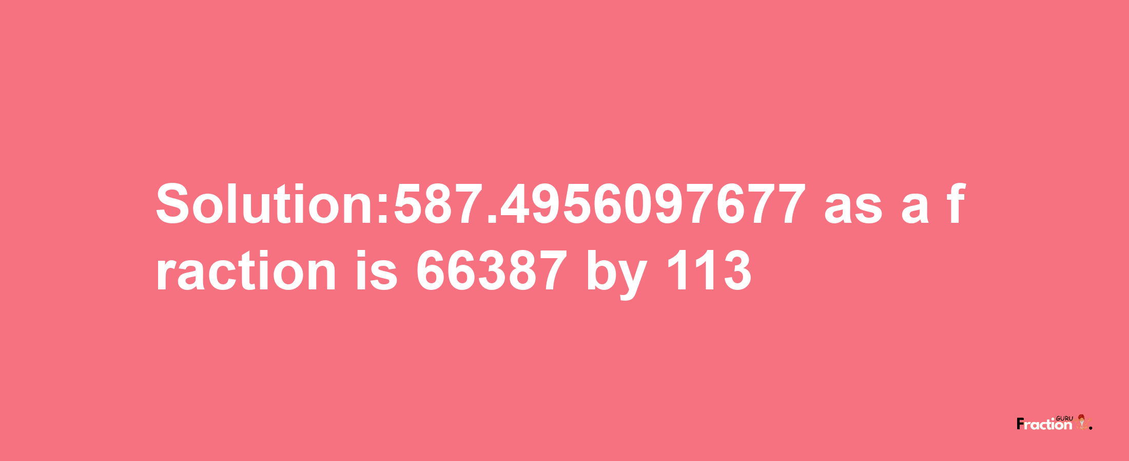 Solution:587.4956097677 as a fraction is 66387/113