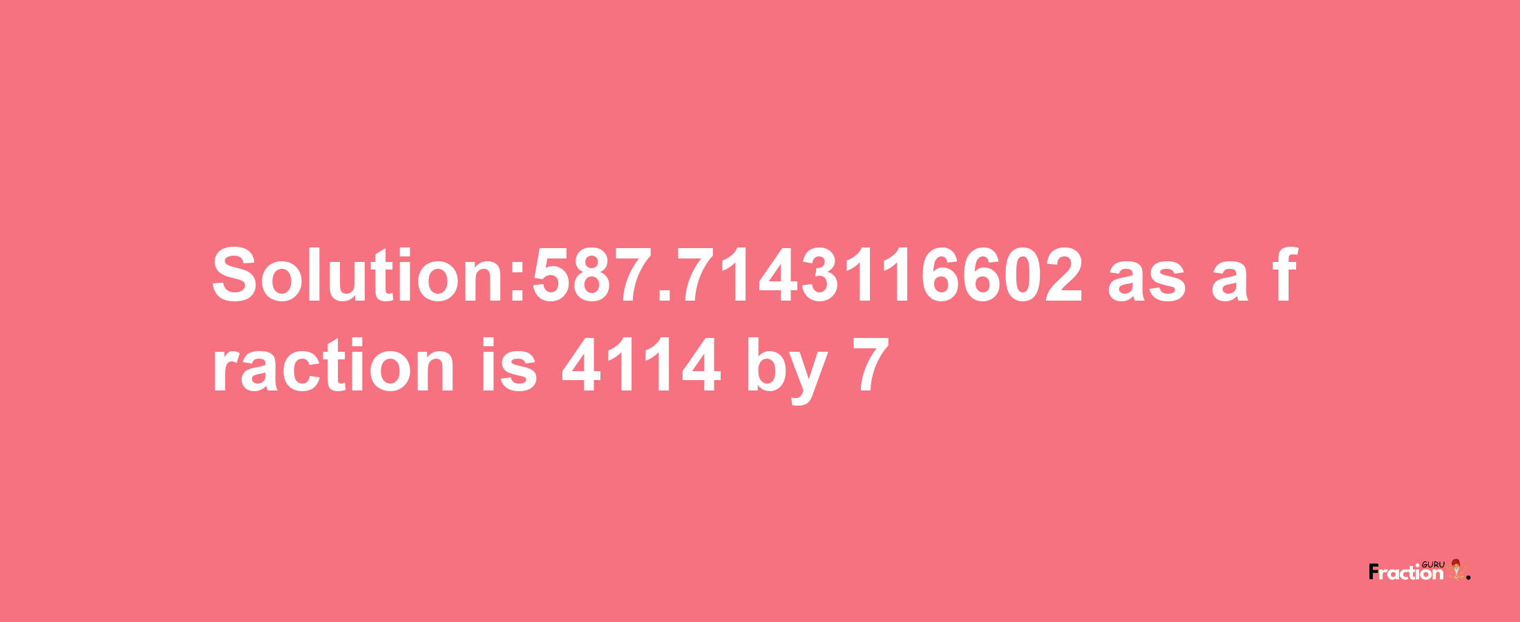 Solution:587.7143116602 as a fraction is 4114/7