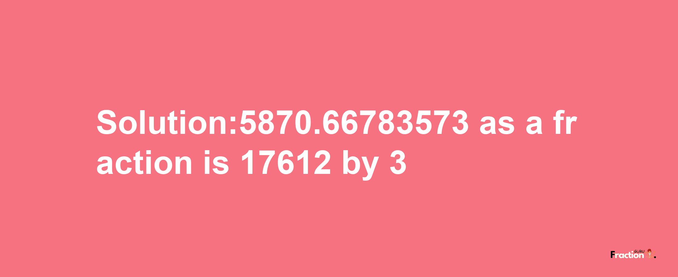 Solution:5870.66783573 as a fraction is 17612/3