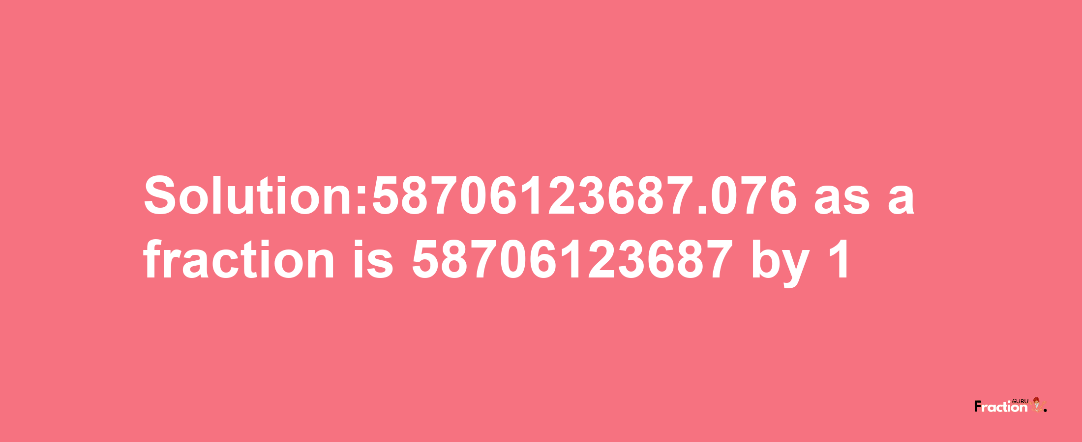 Solution:58706123687.076 as a fraction is 58706123687/1