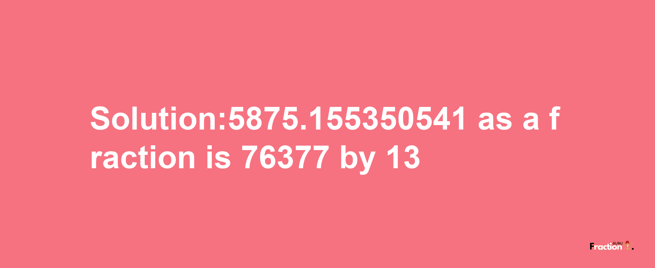 Solution:5875.155350541 as a fraction is 76377/13