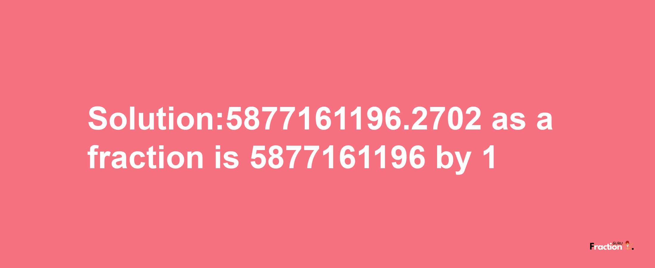 Solution:5877161196.2702 as a fraction is 5877161196/1