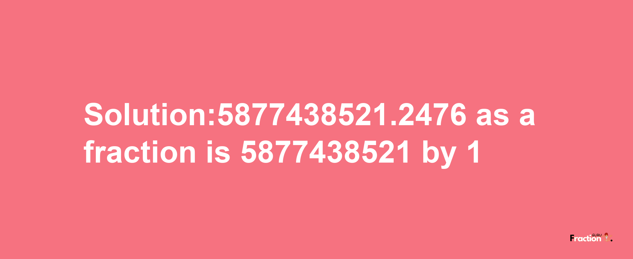 Solution:5877438521.2476 as a fraction is 5877438521/1