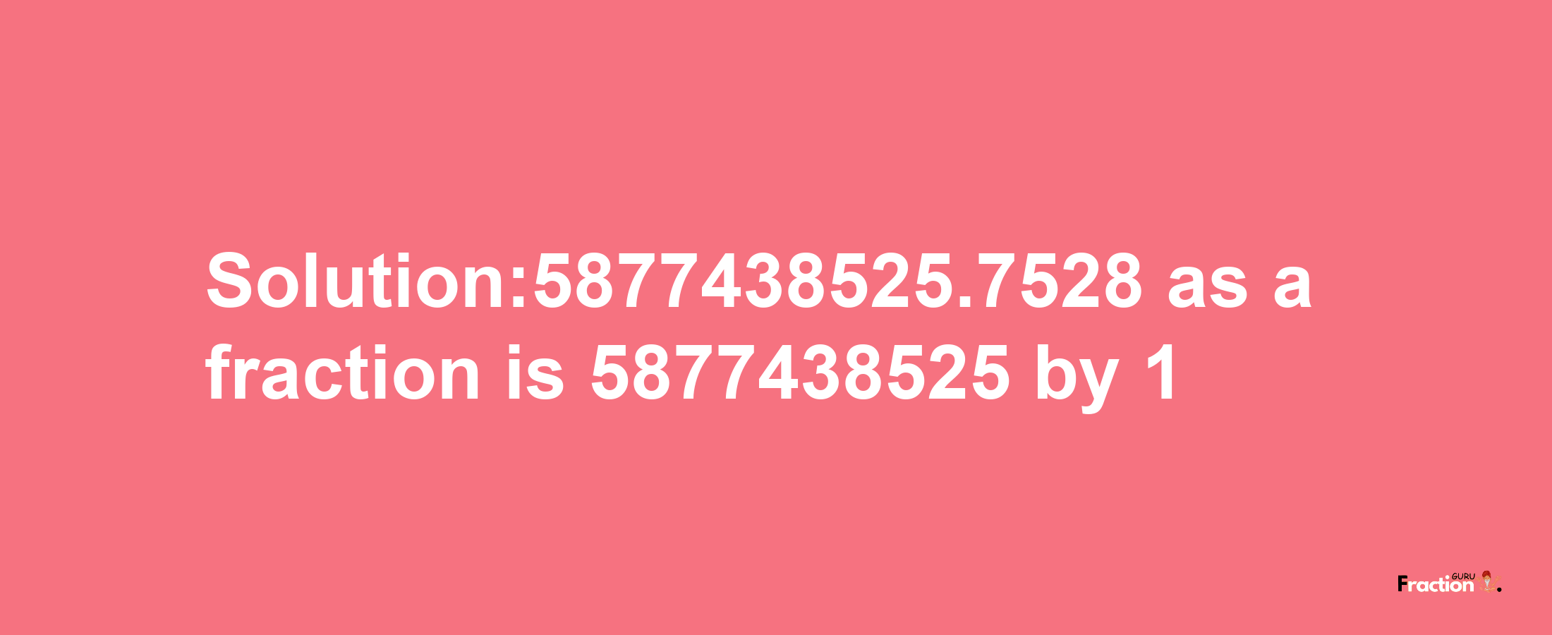 Solution:5877438525.7528 as a fraction is 5877438525/1