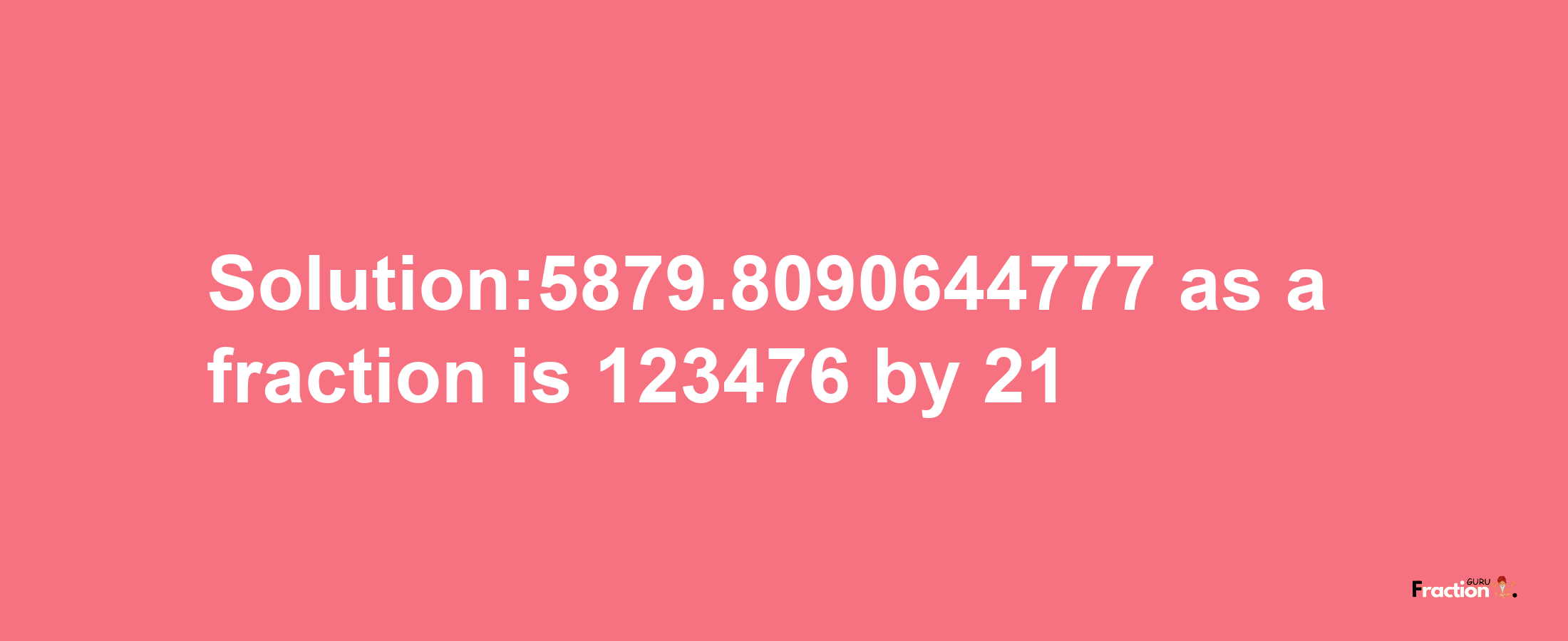 Solution:5879.8090644777 as a fraction is 123476/21