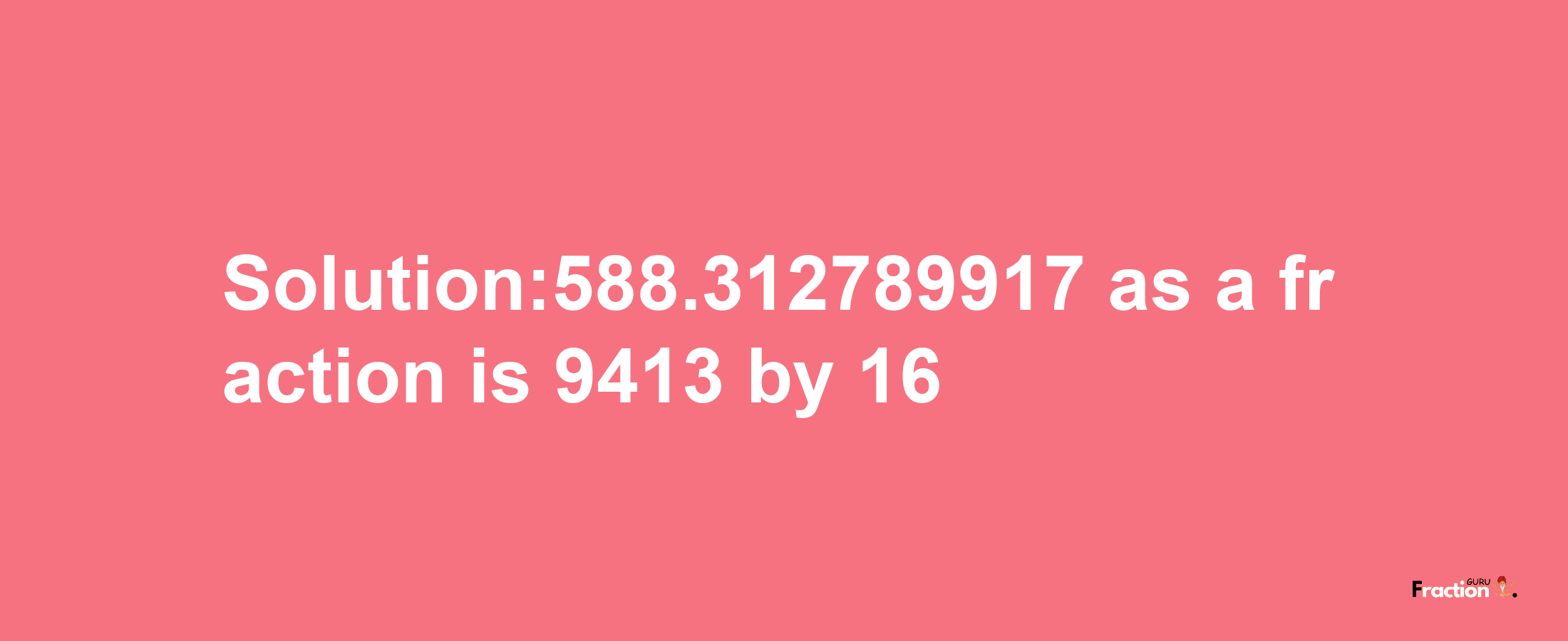 Solution:588.312789917 as a fraction is 9413/16