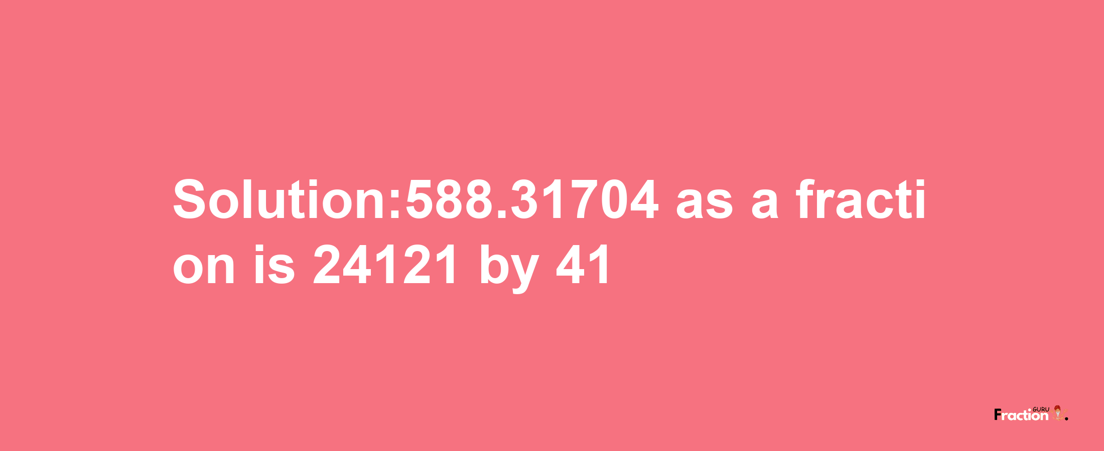 Solution:588.31704 as a fraction is 24121/41