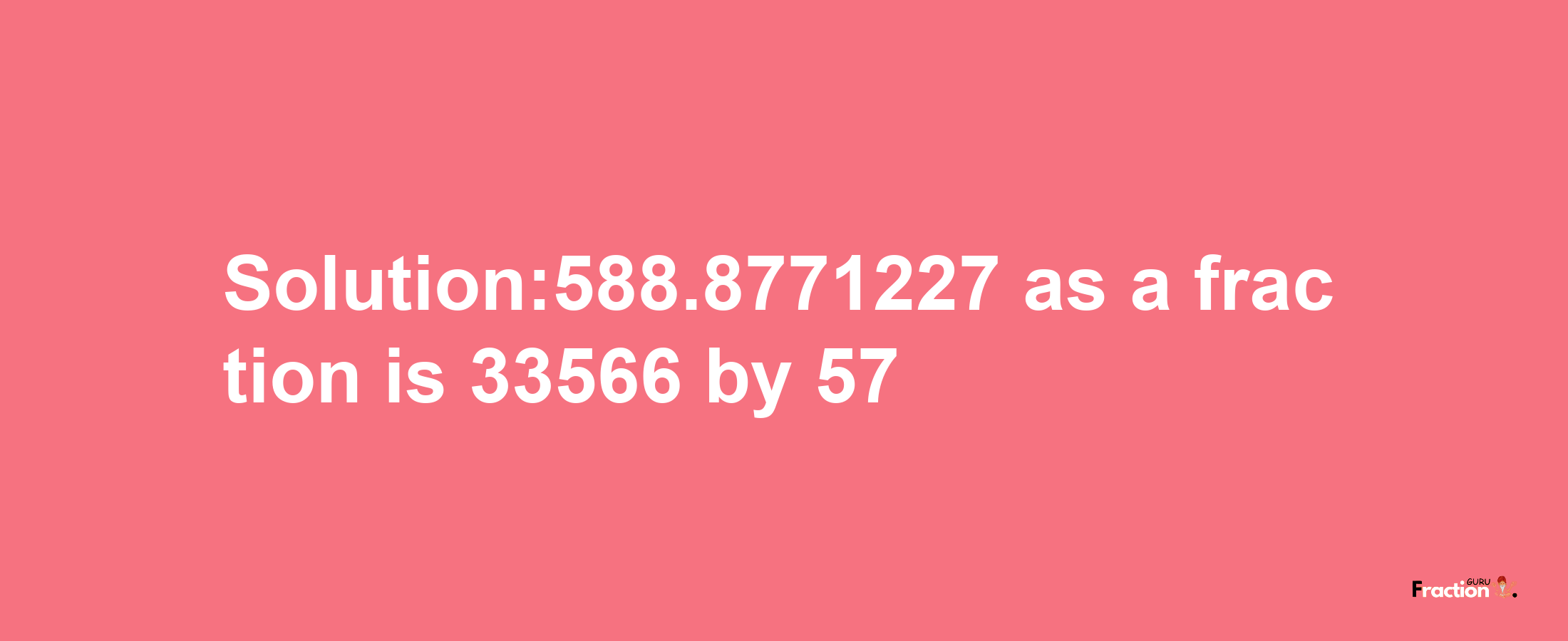 Solution:588.8771227 as a fraction is 33566/57