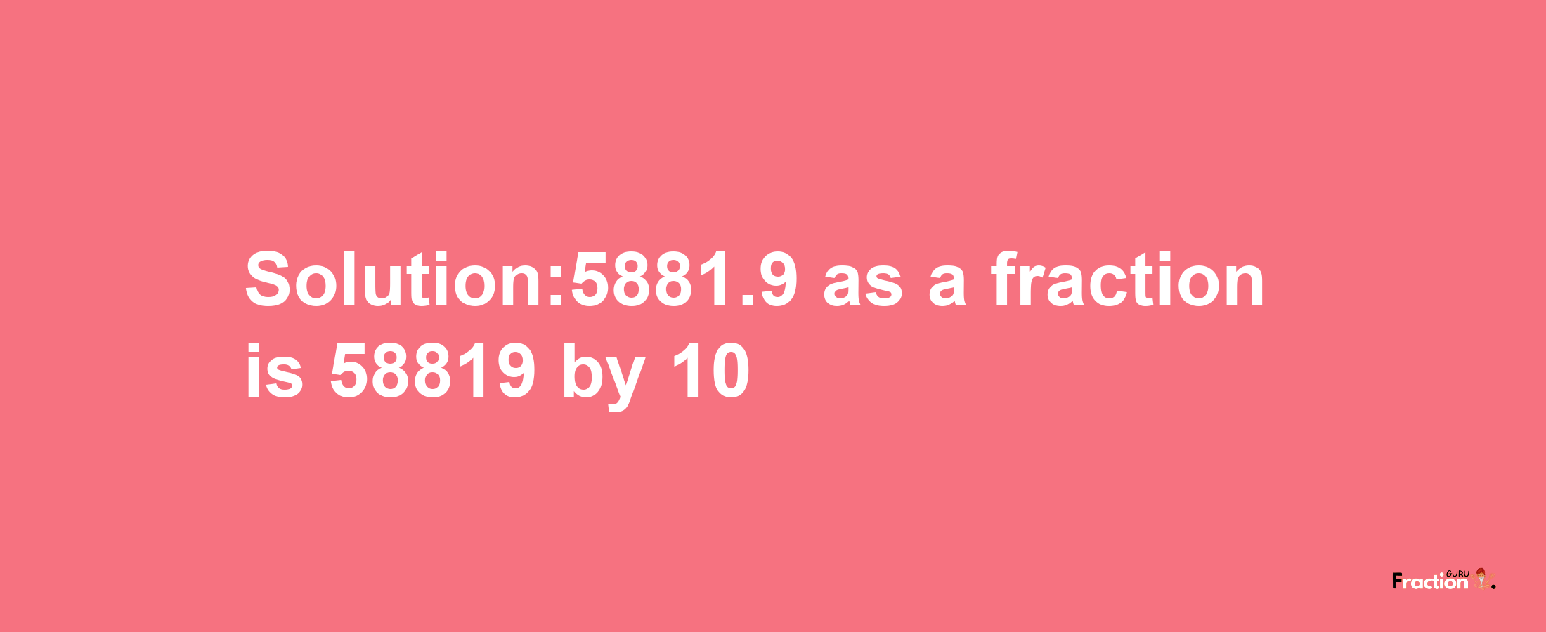 Solution:5881.9 as a fraction is 58819/10