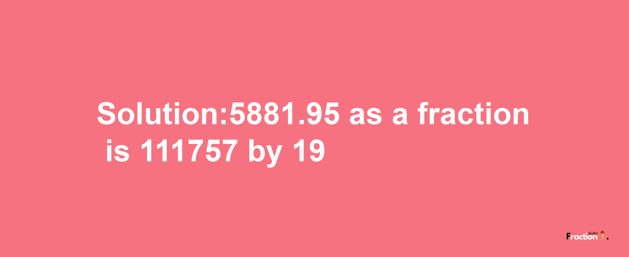 Solution:5881.95 as a fraction is 111757/19